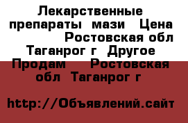 Лекарственные препараты, мази › Цена ­ 200-300 - Ростовская обл., Таганрог г. Другое » Продам   . Ростовская обл.,Таганрог г.